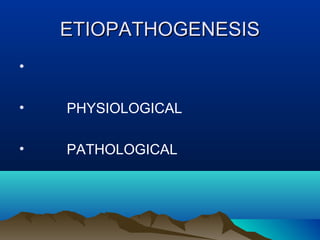 ETIOPATHOGENESISETIOPATHOGENESIS
•
• PHYSIOLOGICAL
• PATHOLOGICAL
 