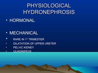 PHYSIOLOGICALPHYSIOLOGICAL
HYDRONEPHROSISHYDRONEPHROSIS
• HORMONAL
• MECHANICAL
• RARE IN 1ST
TRIMESTER
• DILATATION OF UPPER URETER
• PELVIC KIDNEY
• QUADRIPEDS
 