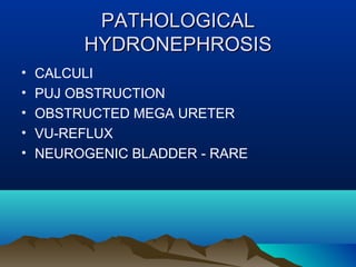 PATHOLOGICALPATHOLOGICAL
HYDRONEPHROSISHYDRONEPHROSIS
• CALCULI
• PUJ OBSTRUCTION
• OBSTRUCTED MEGA URETER
• VU-REFLUX
• NEUROGENIC BLADDER - RARE
 