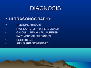 DIAGNOSISDIAGNOSIS
• ULTRASONOGRAPHY
• HYDRONEPHROSIS
• HYDROURETER – UPPER / LOWER
• CALCULI – RENAL / PUJ / URETER
• PARENCHYMAL THICKNESS
• URETERIC JET
• RENAL RESISTIVE INDEX
 