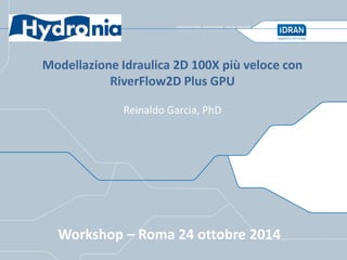 Workshop – Roma 24 ottobre 2014 
Modellazione Idraulica 2D 100X più veloce con RiverFlow2D Plus GPU 
Reinaldo Garcia, PhD  