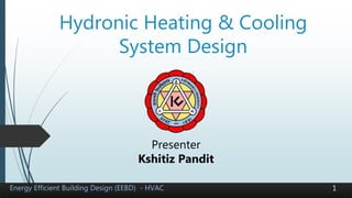 Hydronic Heating & Cooling
System Design
Energy Efficient Building Design (EEBD) - HVAC
Presenter
Kshitiz Pandit
1
 
