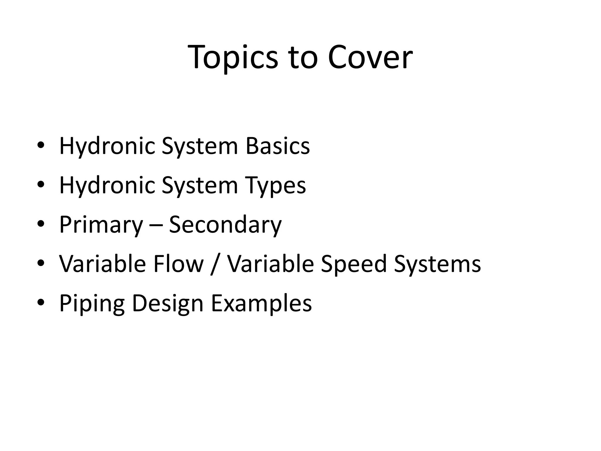 Topics to Cover Hydronic System Basics Hydronic System Types Primary – Secondary Variable Flow / Variable Speed Systems Piping Design Examples 