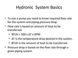 Hydronic  System Basics <ul><li>To size a pump you need to know required flow rate for the system and piping pressure drop...