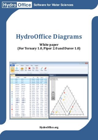Hydro Office    Software for Water Sciences




     HydroOffice Diagrams
                    White paper
      (For Ternary 1.0, Piper 2.0 and Durov 1.0)




                    HydroOffice.org
 
