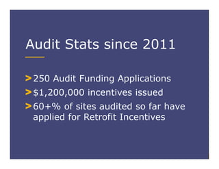 Audit Stats since 2011
250 Audit Funding Applications
$1,200,000 incentives issued
60+% of sites audited so far have
applied for Retrofit Incentives
 