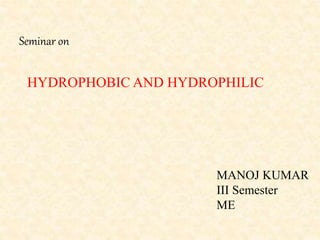 MANOJ KUMAR
III Semester
ME
Seminar on
HYDROPHOBIC AND HYDROPHILIC
 