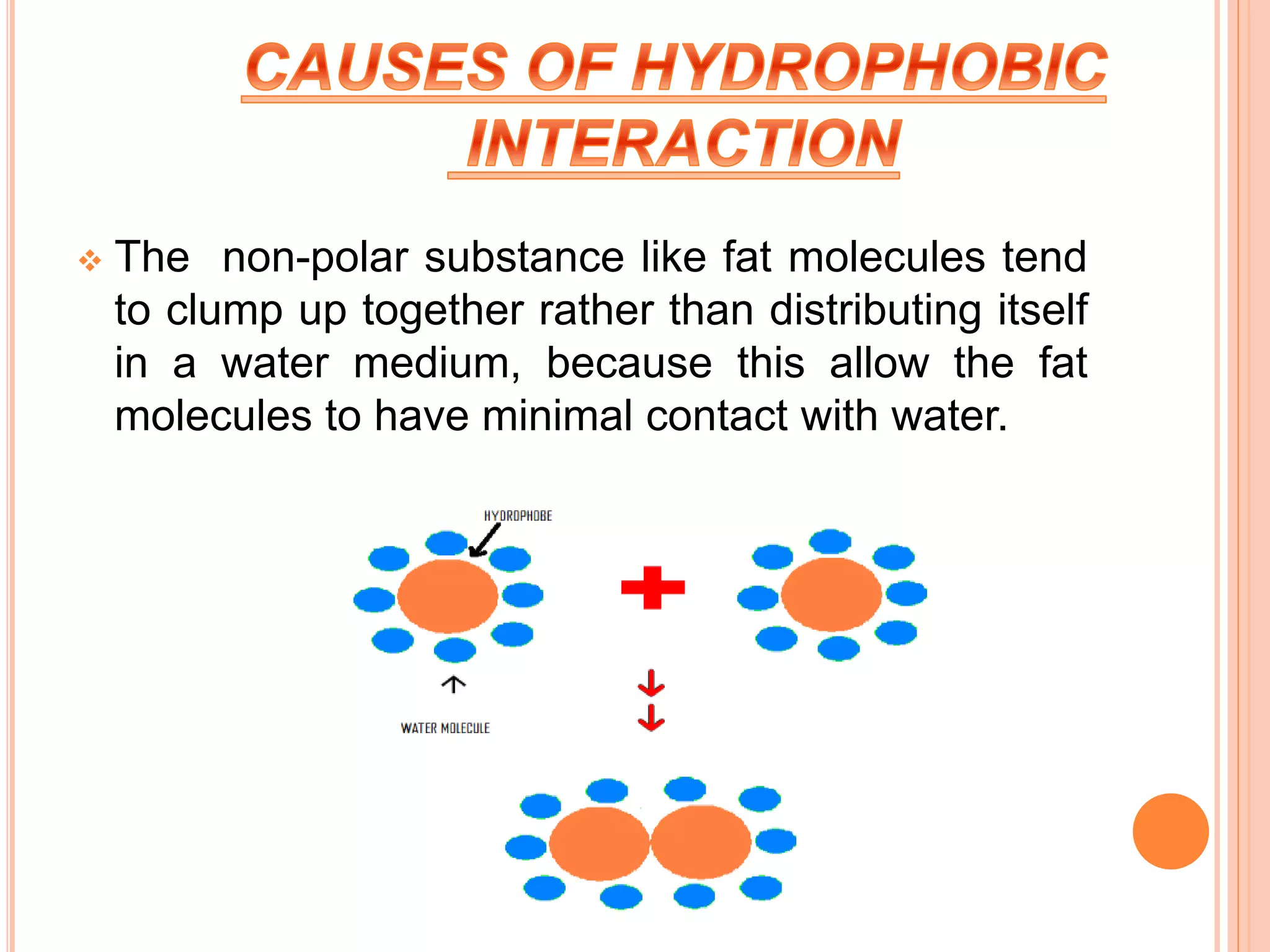  The non-polar substance like fat molecules tend
to clump up together rather than distributing itself
in a water medium, because this allow the fat
molecules to have minimal contact with water.
 