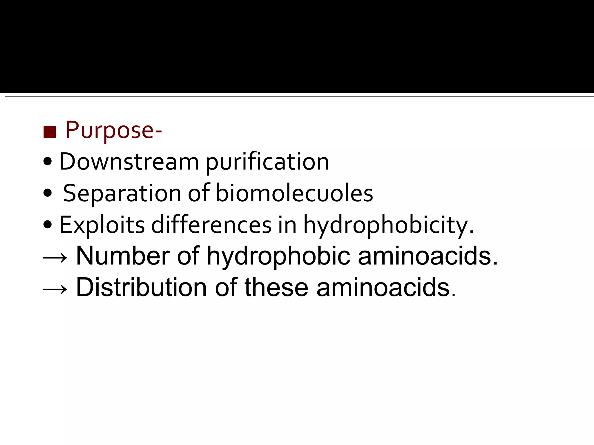 ■ Purpose-
• Downstream purification
• Separation of biomolecuoles
• Exploits differences in hydrophobicity.
→ Number of hydrophobic aminoacids.
→ Distribution of these aminoacids.
 