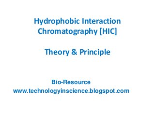 Hydrophobic Interaction
Chromatography [HIC]
Theory & Principle
Bio-Resource
www.technologyinscience.blogspot.com
 
