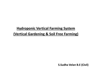 Hydroponic Vertical Farming System
(Vertical Gardening & Soil Free Farming)
S.Sudha Velan B.E (Civil)
 