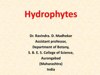 Hydrophytes
Dr. Ravindra. D. Madhekar
Assistant professor,
Department of Botany,
S. B. E. S. College of Science,
Aurangabad
(Maharashtra)
India
 