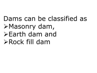 Dams can be classified as
Masonry dam,
Earth dam and
Rock fill dam
 
