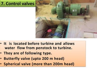 7. Control valves
• It is located before turbine and allows
water flow from penstock to turbine.
• They are of following type.
• Butterfly valve (upto 200 m head)
• Spherical valve (more than 200m head)
 