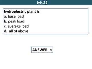 MCQ
hydroelectric plant is
a. base load
b. peak load
c. average load
d. all of above
ANSWER: b
 