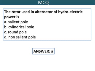 MCQ
The rotor used in alternator of hydro-electric
power is
a. salient pole
b. cylindrical pole
c. round pole
d. non salient pole
ANSWER: a
 