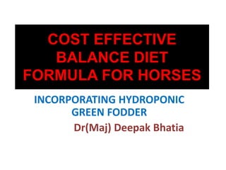 COST EFFECTIVE 
BALANCE DIET 
FORMULA FOR HORSES 
INCORPORATING HYDROPONIC 
GREEN FODDER 
Dr(Maj) Deepak Bhatia 
 