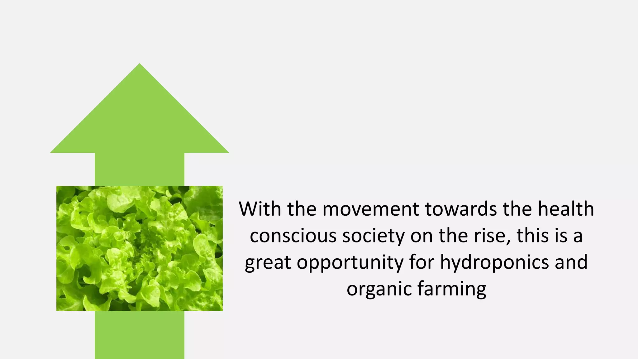 With the movement towards the health
conscious society on the rise, this is a
great opportunity for hydroponics and
organic farming
 