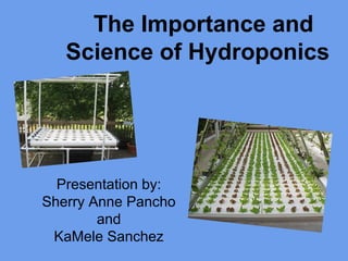 The Importance and
Science of Hydroponics
Presentation by:
Sherry Anne Pancho
and
KaMele Sanchez
 