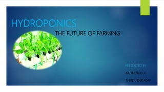 HYDROPONICS
THE FUTURE OF FARMING
PRESENTED BY
KALIMUTHU A
THIRD YEAR AGRI
 