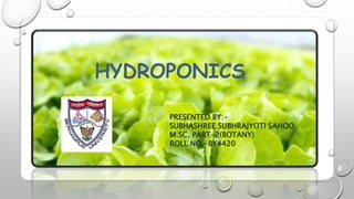 HYDROPONICS
PRESENTED BY:-
SUBHASHREE SUBHRAJYOTI SAHOO
M.SC. PART-2(BOTANY)
ROLL NO.-BY4420
 