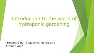 Introduction to the world of
hydroponic gardening
Presented by: Bhavishya Mehra and
Armaan Arya
 