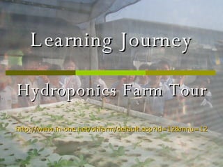 Learning Journey Hydroponics Farm Tour http://www.in-one.net/ohfarm/default.asp?id=12&mnu=12 