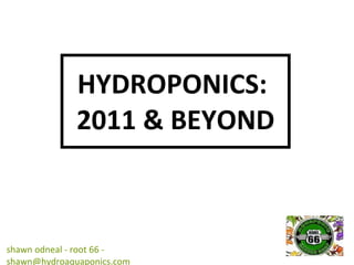 HYDROPONICS:  2011 & BEYOND shawn odneal - root 66 - shawn@hydroaquaponics.com 