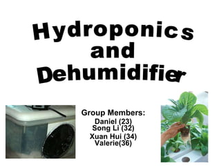 Group Members: Daniel (23) Song Li (32) Xuan Hui (34) Valerie(36) Hydroponics  and  Dehumidifier 