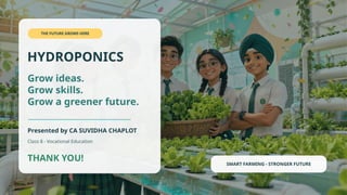 THE FUTURE GROWS HERE
HYDROPONICS
Grow ideas.
Grow skills.
Grow a greener future.
Presented by CA SUVIDHA CHAPLOT
Class 8 - Vocational Education
THANK YOU! SMART FARMING - STRONGER FUTURE
 