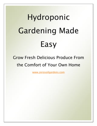 Hydroponic
Gardening Made
Easy
Grow Fresh Delicious Produce From
the Comfort of Your Own Home
www.zerosoilgardens.com
 