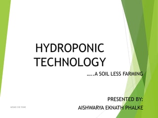 HYDROPONIC
TECHNOLOGY
…..A SOIL LESS FARMING
PRESENTED BY:
AISHWARYA EKNATH PHALKE1AISSMS COE PUNE
 
