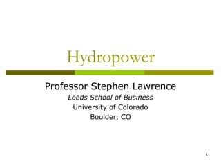 Hydropower
Professor Stephen Lawrence
    Leeds School of Business
     University of Colorado
          Boulder, CO




                               1
 