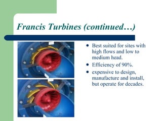 Francis Turbines (continued…) Best suited for sites with high flows and low to medium head. Efficiency of 90%. expensive to design, manufacture and install, but operate for decades. 