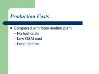 Production Costs Compared with fossil-fuelled plant –  No fuel costs –  Low O&M cost –  Long lifetime 