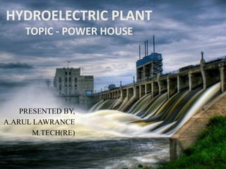 HYDROELECTRIC PLANT TOPIC -POWER HOUSE 
PRESENTED BY, 
A.ARUL LAWRANCE 
M.TECH(RE)  