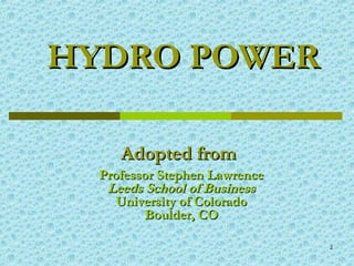 2
HYDRO POWERHYDRO POWER
Adopted fromAdopted from
Professor Stephen LawrenceProfessor Stephen Lawrence
Leeds School of BusinessLeeds School of Business
University of ColoradoUniversity of Colorado
Boulder, COBoulder, CO
 