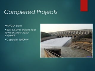 Completed Projects
MANGLA Dam
Built on River Jhelum near
Town of Mirpur AZAD
KASHMIR
Capacity: 1000MW
 
