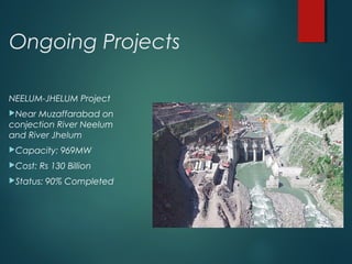 Ongoing Projects
NEELUM-JHELUM Project
Near Muzaffarabad on
conjection River Neelum
and River Jhelum
Capacity: 969MW
Cost: Rs 130 Billion
Status: 90% Completed
 
