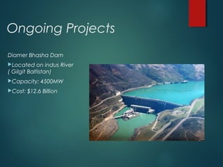 Ongoing Projects
Diamer Bhasha Dam
Located on indus River
( Gilgit Baltistan)
Capacity: 4500MW
Cost: $12.6 Billion
 