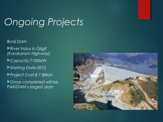 Ongoing Projects
Bunji Dam
River Indus in Gilgit
(Karakaram Highway)
Capacity:7100MW
Starting Date:2012
Project Cost:$ 7 Billion
Once completed will be
PAKISTAN’s largest dam
 