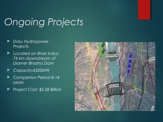 Ongoing Projects
 Dasu Hydropower
Projects
 Located on River Indus,
74 km downstream of
Diamer Bhasha Dam
 Capacity:4320MW
 Completion Period 8-14
years
 Project Cost: $5.28 Billion
 