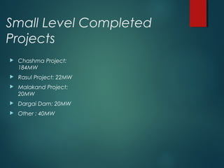 Small Level Completed
Projects
 Chashma Project:
184MW
 Rasul Project: 22MW
 Malakand Project:
20MW
 Dargai Dam: 20MW
 Other : 40MW
 