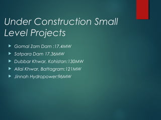 Under Construction Small
Level Projects
 Gomal Zam Dam :17.4MW
 Satpara Dam 17.36MW
 Dubbar Khwar, Kohistan:130MW
 Allai Khwar, Battagram:121MW
 Jinnah Hydropower:96MW
 