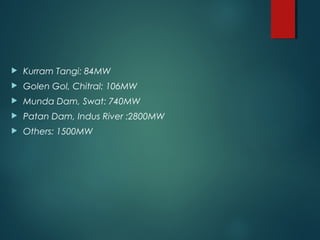  Kurram Tangi: 84MW
 Golen Gol, Chitral: 106MW
 Munda Dam, Swat: 740MW
 Patan Dam, Indus River :2800MW
 Others: 1500MW
 