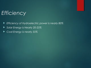 Efficiency
 Efficiency of Hydroelectric power is nearly 80%
 Solar Energy is Nearly 20-25%
 Coal Energy is nearly 55%
 