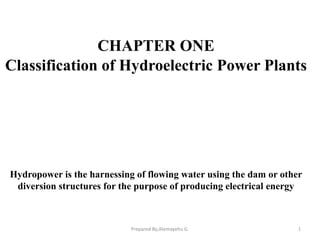 CHAPTER ONE
Classification of Hydroelectric Power Plants
Hydropower is the harnessing of flowing water using the dam or other
diversion structures for the purpose of producing electrical energy
1
Prepared By;Alemayehu G.
 