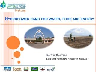 HYDROPOWER DAMS FOR WATER, FOOD AND ENERGY




                   Dr. Tran Duc Toan
                   Soils and Fertilizers Research Institute
 