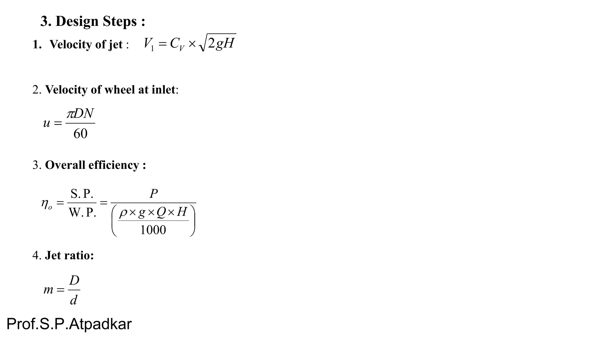 3. Design Steps :
1. Velocity of jet :
2. Velocity of wheel at inlet:
3. Overall efficiency :
4. Jet ratio:
gHCV V 21 
60
DN
u







 

1000
P.W.
P.S.
HQg
P
o


d
D
m 
Prof.S.P.Atpadkar
 