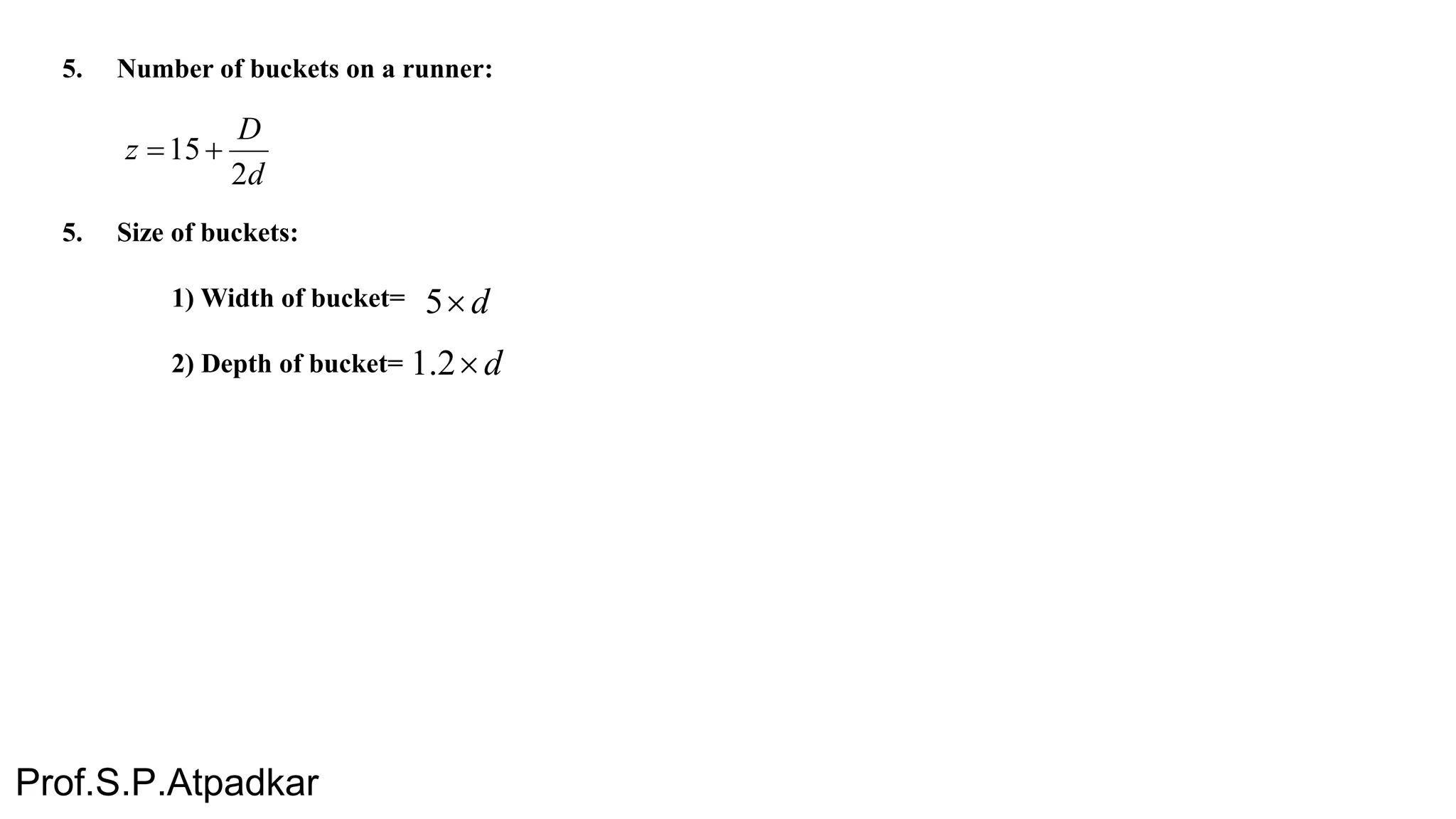 5. Number of buckets on a runner:
5. Size of buckets:
1) Width of bucket=
2) Depth of bucket=
d
D
z
2
15
d5
d2.1
Prof.S.P.Atpadkar
 